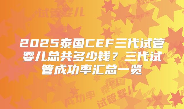 2025泰国CEF三代试管婴儿总共多少钱？三代试管成功率汇总一览