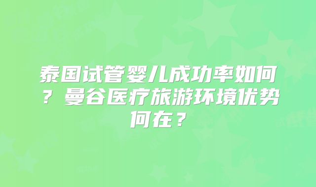 泰国试管婴儿成功率如何？曼谷医疗旅游环境优势何在？