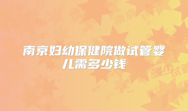 南京妇幼保健院做试管婴儿需多少钱