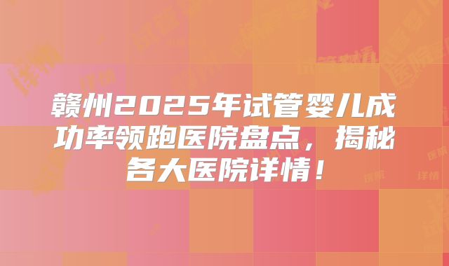 赣州2025年试管婴儿成功率领跑医院盘点，揭秘各大医院详情！
