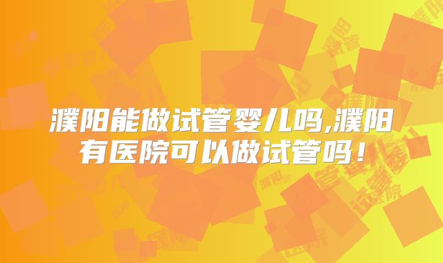 濮阳能做试管婴儿吗,濮阳有医院可以做试管吗！