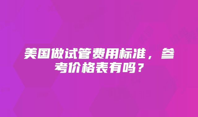 美国做试管费用标准，参考价格表有吗？