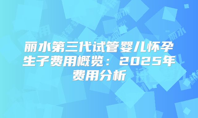 丽水第三代试管婴儿怀孕生子费用概览：2025年费用分析