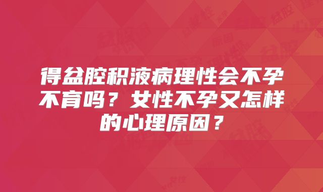 得盆腔积液病理性会不孕不育吗?女性不孕又怎样的心理原因?