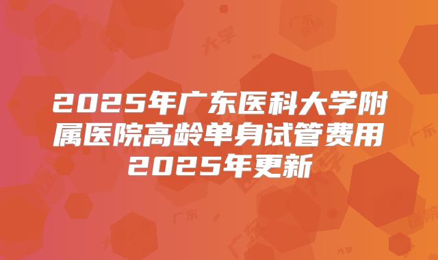 2025年广东医科大学附属医院高龄单身试管费用2025年更新