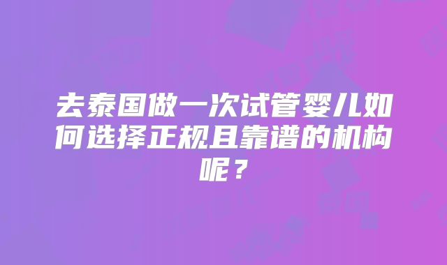 去泰国做一次试管婴儿如何选择正规且靠谱的机构呢?