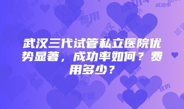 武汉三代试管私立医院优势显著，成功率如何？费用多少？