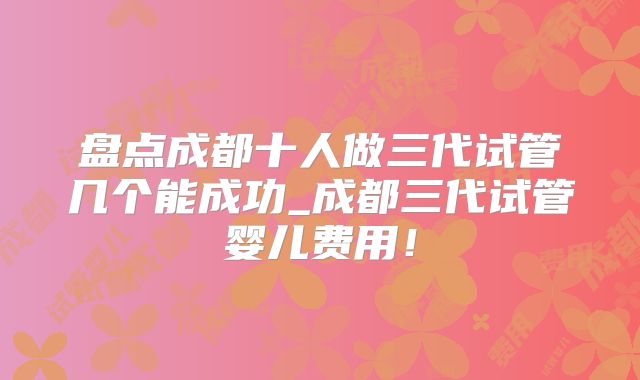 盘点成都十人做三代试管几个能成功_成都三代试管婴儿费用！