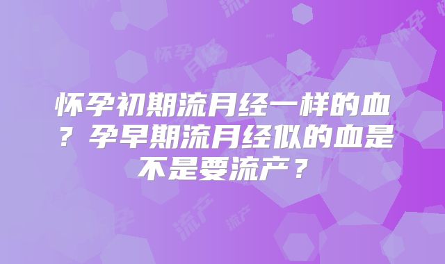 怀孕初期流月经一样的血？孕早期流月经似的血是不是要流产？
