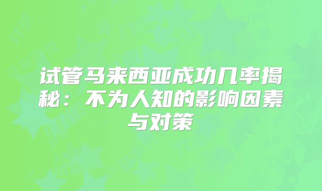 试管马来西亚成功几率揭秘：不为人知的影响因素与对策