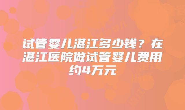 试管婴儿湛江多少钱？在湛江医院做试管婴儿费用约4万元