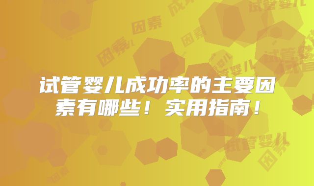 试管婴儿成功率的主要因素有哪些！实用指南！