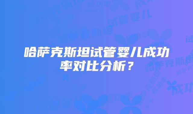 哈萨克斯坦试管婴儿成功率对比分析？