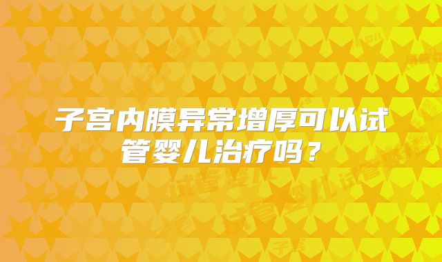 子宫内膜异常增厚可以试管婴儿治疗吗？