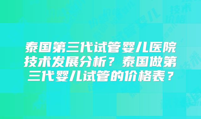 泰国第三代试管婴儿医院技术发展分析?泰国做第三代婴儿试管的价格表?
