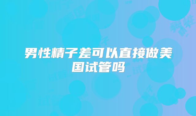 男性精子差可以直接做美国试管吗