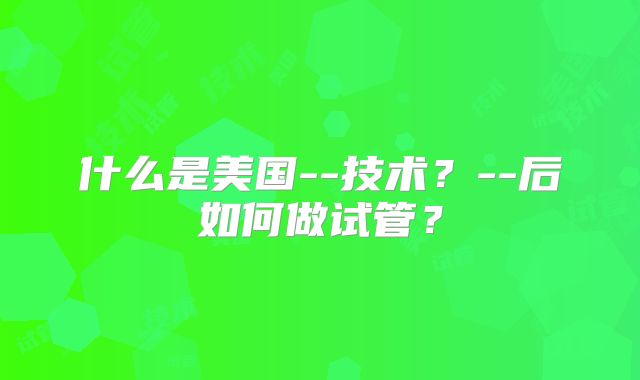 什么是美国--技术？--后如何做试管？
