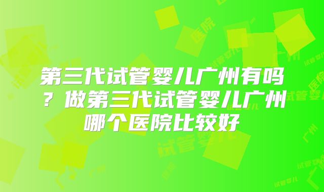 第三代试管婴儿广州有吗？做第三代试管婴儿广州哪个医院比较好