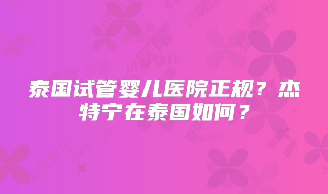 泰国试管婴儿医院正规？杰特宁在泰国如何？