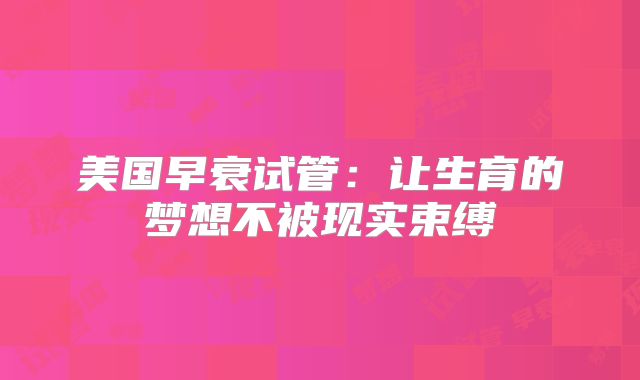 美国早衰试管：让生育的梦想不被现实束缚