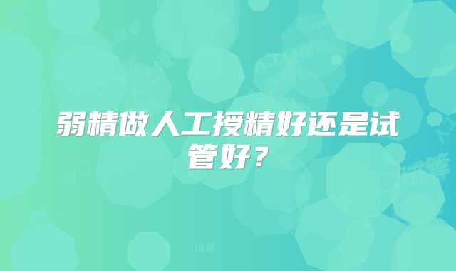 弱精做人工授精好还是试管好？