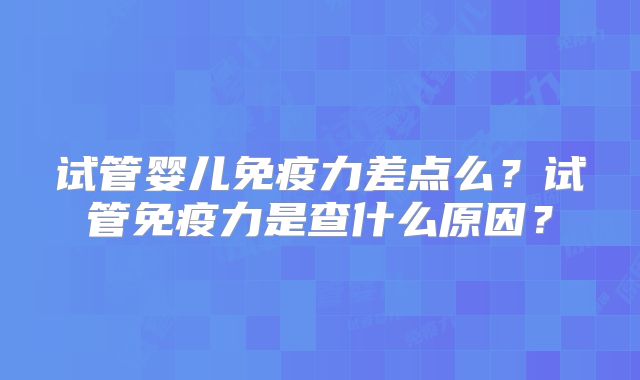 试管婴儿免疫力差点么？试管免疫力是查什么原因？