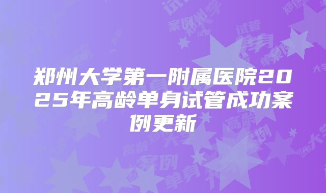 郑州大学第一附属医院2025年高龄单身试管成功案例更新