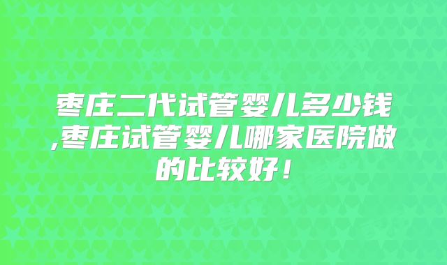 枣庄二代试管婴儿多少钱,枣庄试管婴儿哪家医院做的比较好！