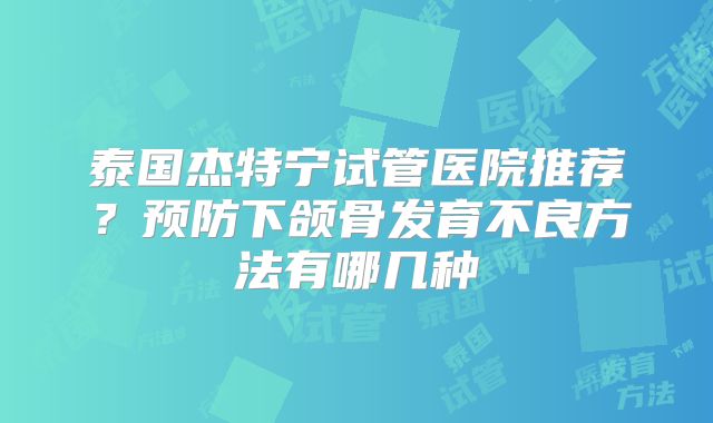 泰国杰特宁试管医院推荐？预防下颌骨发育不良方法有哪几种