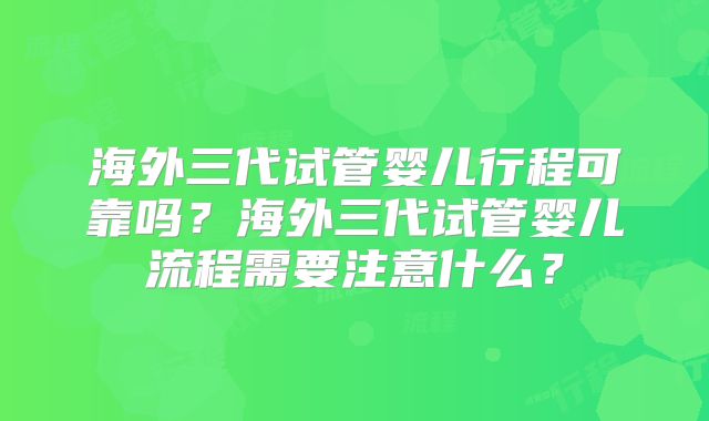 海外三代试管婴儿行程可靠吗？海外三代试管婴儿流程需要注意什么？