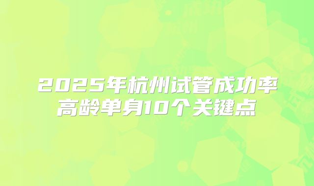 2025年杭州试管成功率高龄单身10个关键点