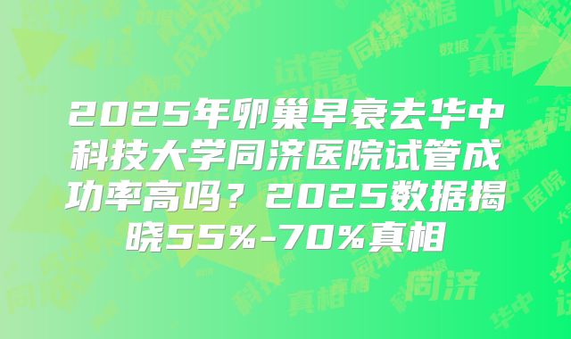 2025年卵巢早衰去华中科技大学同济医院试管成功率高吗？2025数据揭晓55%-70%真相
