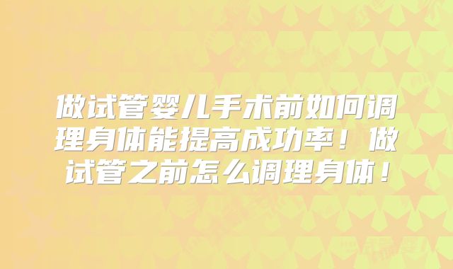 做试管婴儿手术前如何调理身体能提高成功率！做试管之前怎么调理身体！