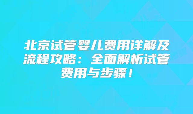 北京试管婴儿费用详解及流程攻略：全面解析试管费用与步骤！