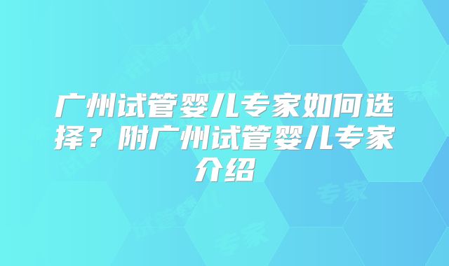 广州试管婴儿专家如何选择？附广州试管婴儿专家介绍