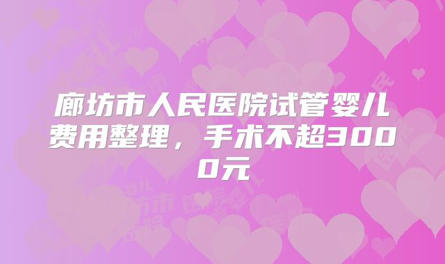 廊坊市人民医院试管婴儿费用整理,手术不超3000元