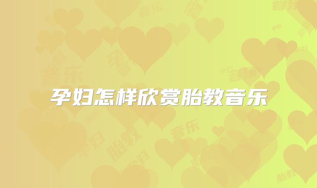 孕妇怎样欣赏胎教音乐