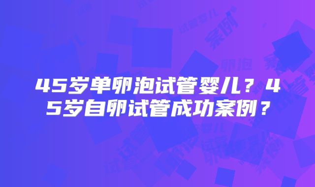 45岁单卵泡试管婴儿？45岁自卵试管成功案例？