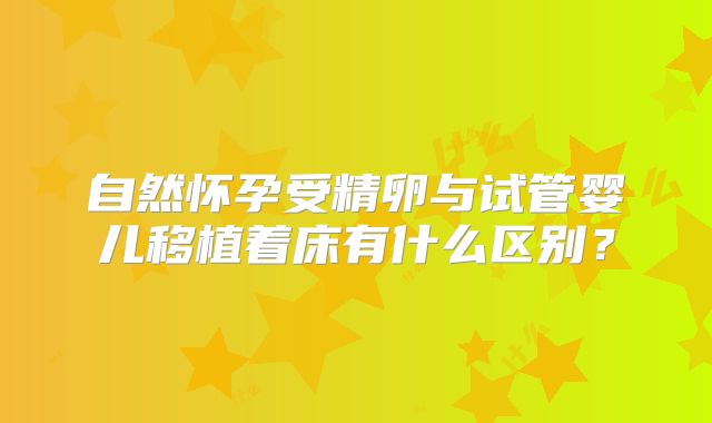 自然怀孕受精卵与试管婴儿移植着床有什么区别？