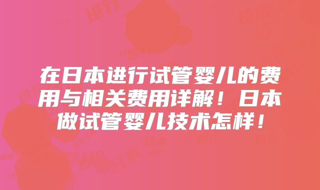 在日本进行试管婴儿的费用与相关费用详解！日本做试管婴儿技术怎样！