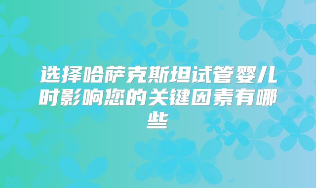 选择哈萨克斯坦试管婴儿时影响您的关键因素有哪些