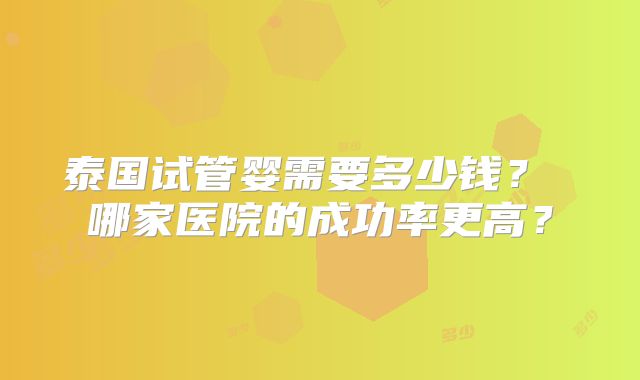 泰国试管婴需要多少钱？ 哪家医院的成功率更高？