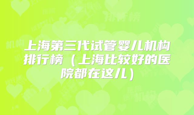 上海第三代试管婴儿机构排行榜（上海比较好的医院都在这儿）