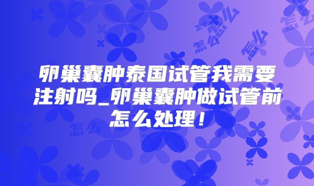卵巢囊肿泰国试管我需要注射吗_卵巢囊肿做试管前怎么处理！