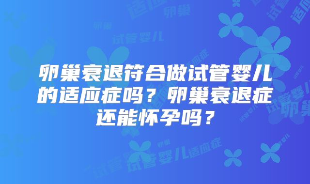 卵巢衰退符合做试管婴儿的适应症吗？卵巢衰退症还能怀孕吗？
