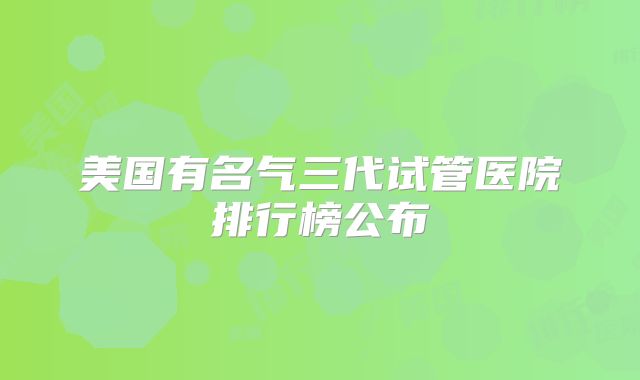美国有名气三代试管医院排行榜公布