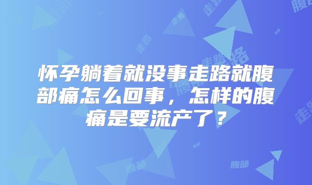 怀孕躺着就没事走路就腹部痛怎么回事，怎样的腹痛是要流产了？