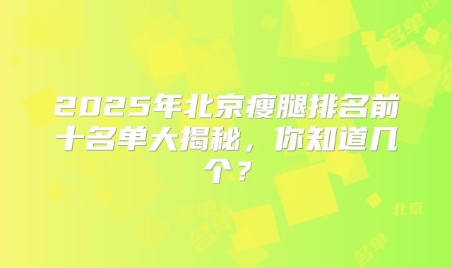 2025年北京瘦腿排名前十名单大揭秘，你知道几个？