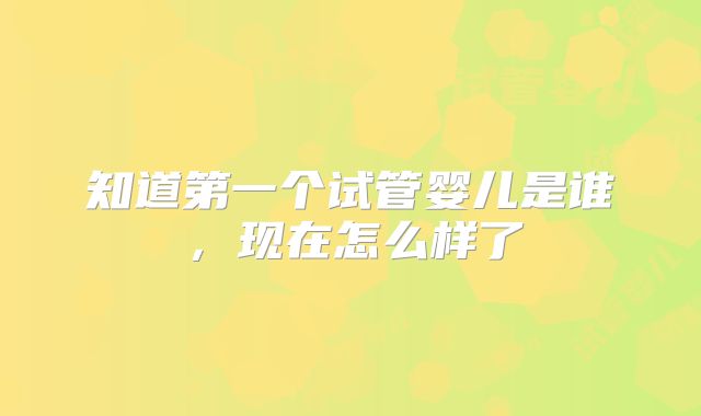 知道第一个试管婴儿是谁，现在怎么样了