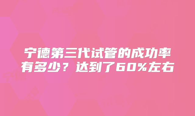 宁德第三代试管的成功率有多少？达到了60%左右